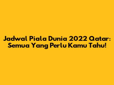 Jadwal Piala Dunia 2022 Qatar: Semua Yang Perlu Kamu Tahu!