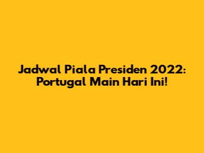 Jadwal Piala Presiden 2022: Portugal Main Hari Ini!