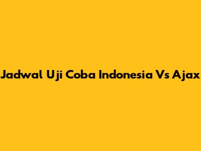 Jadwal Uji Coba Indonesia Vs Ajax