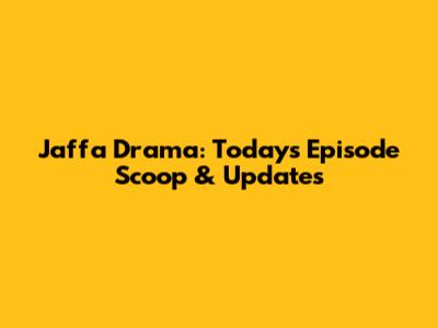 Jaffa Drama: Today's Episode Scoop & Updates