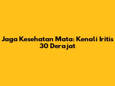 Jaga Kesehatan Mata: Kenali Iritis 30 Derajat