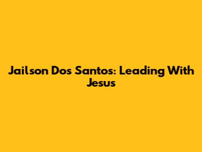 Jailson Dos Santos: Leading With Jesus