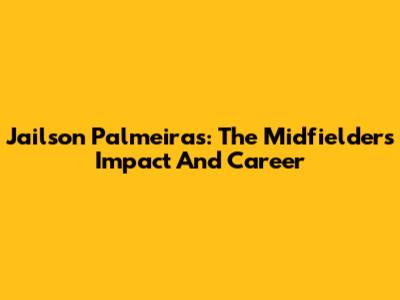 Jailson Palmeiras: The Midfielder's Impact And Career