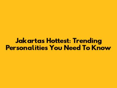 Jakarta's Hottest: Trending Personalities You Need To Know