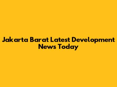Jakarta Barat Latest Development News Today