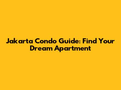 Jakarta Condo Guide: Find Your Dream Apartment