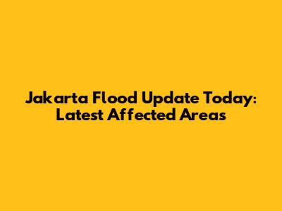 Jakarta Flood Update Today: Latest Affected Areas