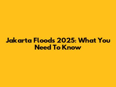 Jakarta Floods 2025: What You Need To Know