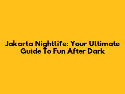 Jakarta Nightlife: Your Ultimate Guide To Fun After Dark
