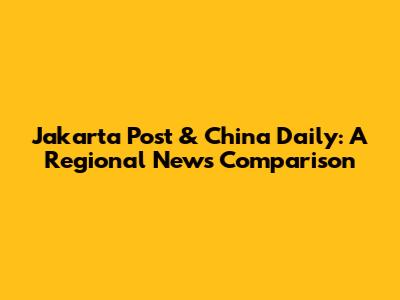 Jakarta Post & China Daily: A Regional News Comparison