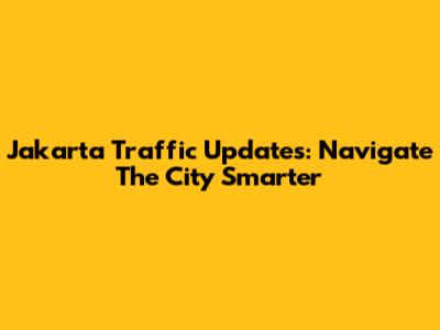 Jakarta Traffic Updates: Navigate The City Smarter