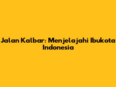 Jalan Kalbar: Menjelajahi Ibukota Indonesia