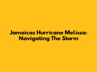 Jamaica's Hurricane Melissa: Navigating The Storm