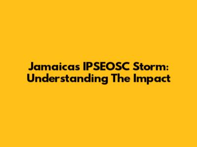Jamaica's IPSEOSC Storm: Understanding The Impact