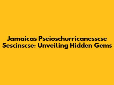 Jamaica's Pseioschurricanesscse Sescinscse: Unveiling Hidden Gems