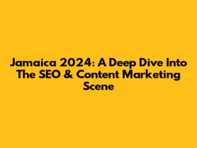 Jamaica 2024: A Deep Dive Into The SEO & Content Marketing Scene