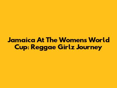 Jamaica At The Women's World Cup: Reggae Girlz Journey