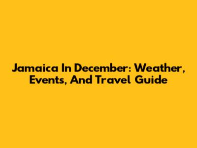 Jamaica In December: Weather, Events, And Travel Guide