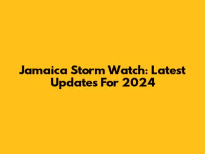 Jamaica Storm Watch: Latest Updates For 2024
