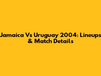Jamaica Vs Uruguay 2004: Lineups & Match Details