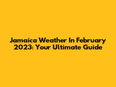 Jamaica Weather In February 2023: Your Ultimate Guide