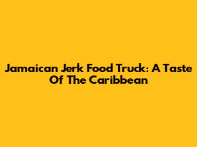 Jamaican Jerk Food Truck: A Taste Of The Caribbean