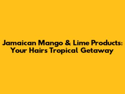 Jamaican Mango & Lime Products: Your Hair's Tropical Getaway
