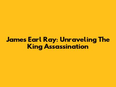 James Earl Ray: Unraveling The King Assassination