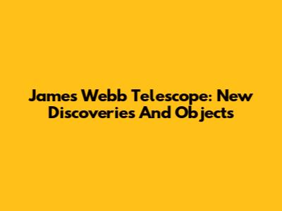 James Webb Telescope: New Discoveries And Objects