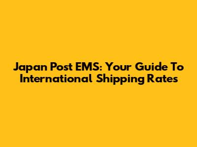 Japan Post EMS: Your Guide To International Shipping Rates