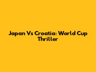 Japan Vs Croatia: World Cup Thriller