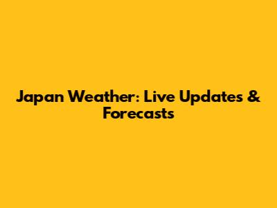 Japan Weather: Live Updates & Forecasts