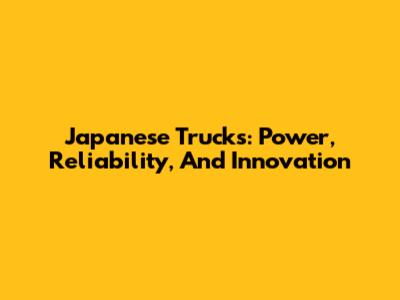 Japanese Trucks: Power, Reliability, And Innovation