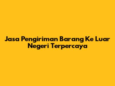 Jasa Pengiriman Barang Ke Luar Negeri Terpercaya