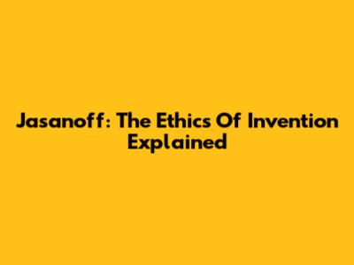 Jasanoff: The Ethics Of Invention Explained