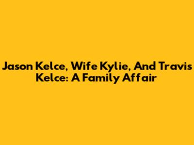 Jason Kelce, Wife Kylie, And Travis Kelce: A Family Affair