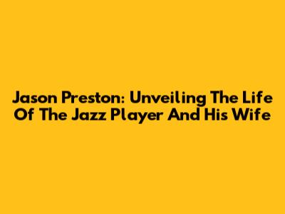 Jason Preston: Unveiling The Life Of The Jazz Player And His Wife