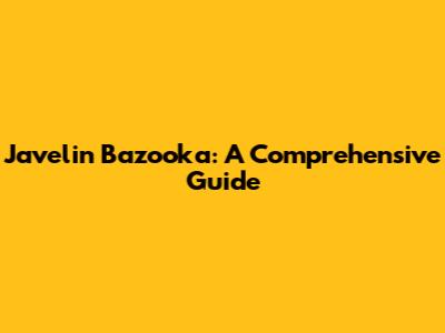 Javelin Bazooka: A Comprehensive Guide