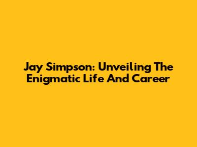 Jay Simpson: Unveiling The Enigmatic Life And Career