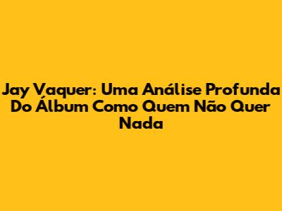 Jay Vaquer: Uma Análise Profunda Do Álbum 'Como Quem Não Quer Nada'