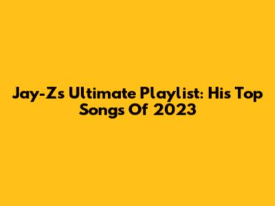 Jay-Z's Ultimate Playlist: His Top Songs Of 2023