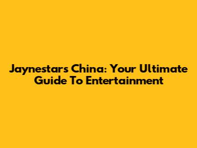 Jaynestars China: Your Ultimate Guide To Entertainment