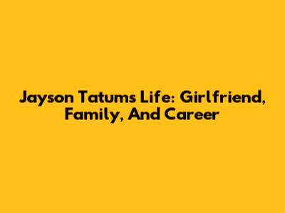 Jayson Tatum's Life: Girlfriend, Family, And Career