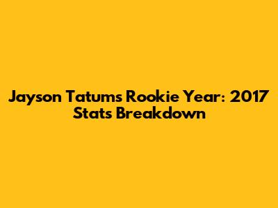 Jayson Tatum's Rookie Year: 2017 Stats Breakdown