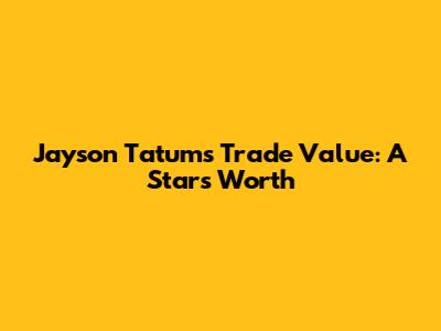 Jayson Tatum's Trade Value: A Star's Worth