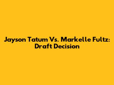 Jayson Tatum Vs. Markelle Fultz: Draft Decision