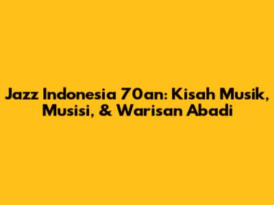 Jazz Indonesia 70an: Kisah Musik, Musisi, & Warisan Abadi