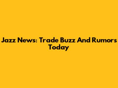Jazz News: Trade Buzz And Rumors Today