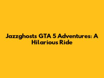 Jazzghost's GTA 5 Adventures: A Hilarious Ride