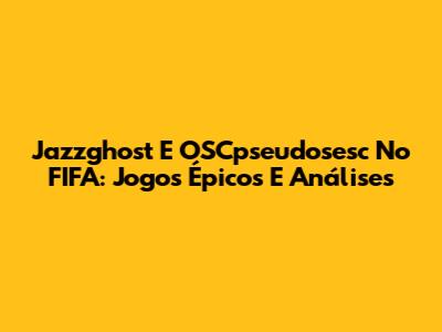Jazzghost E OSCpseudosesc No FIFA: Jogos Épicos E Análises